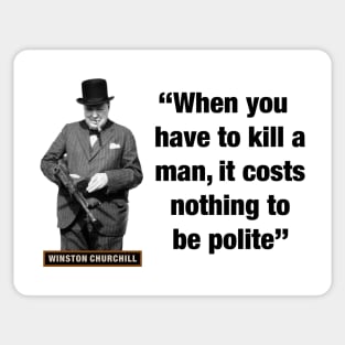 Winston Churchill  “When You Have To Kill A Man, It Costs Nothing To Be Polite” Sticker